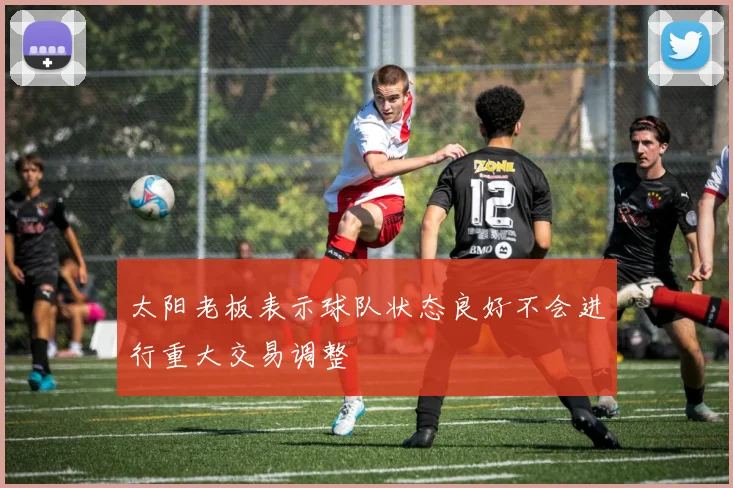 太阳老板表示球队状态良好不会进行重大交易调整