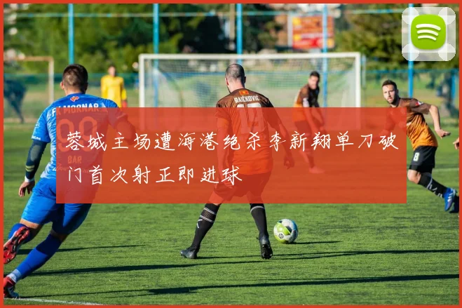 蓉城主场遭海港绝杀李新翔单刀破门首次射正即进球