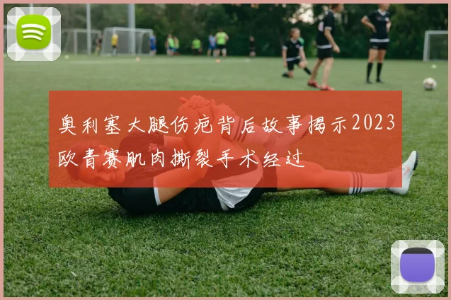 奥利塞大腿伤疤背后故事揭示2023欧青赛肌肉撕裂手术经过