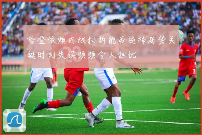 哈登依赖内线挡拆能否逆转局势关键时刻失误频频令人担忧