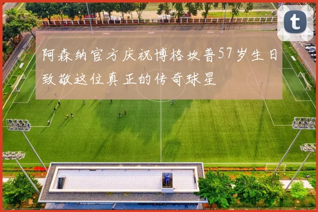阿森纳官方庆祝博格坎普57岁生日致敬这位真正的传奇球星