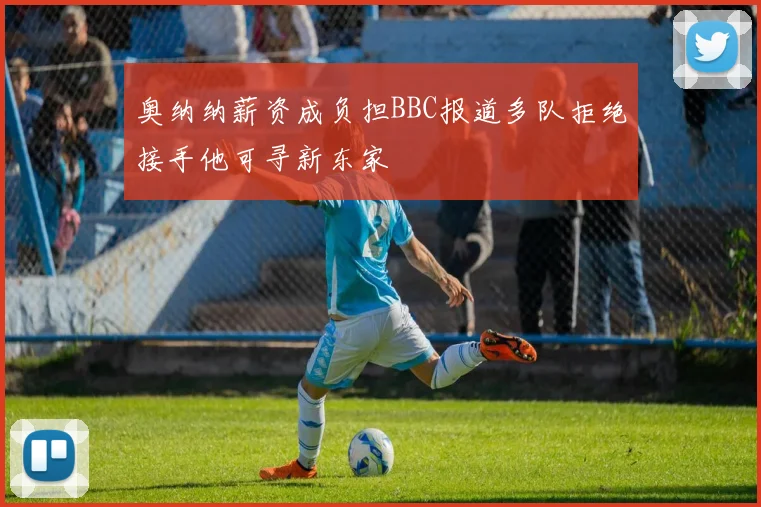 奥纳纳薪资成负担BBC报道多队拒绝接手他可寻新东家