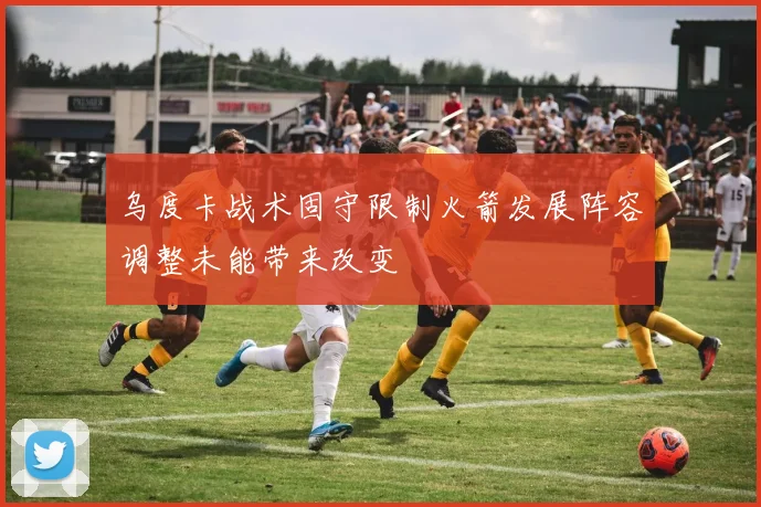 乌度卡战术固守限制火箭发展阵容调整未能带来改变