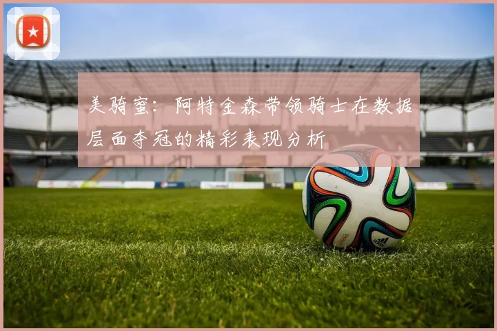 美骑蜜：阿特金森带领骑士在数据层面夺冠的精彩表现分析