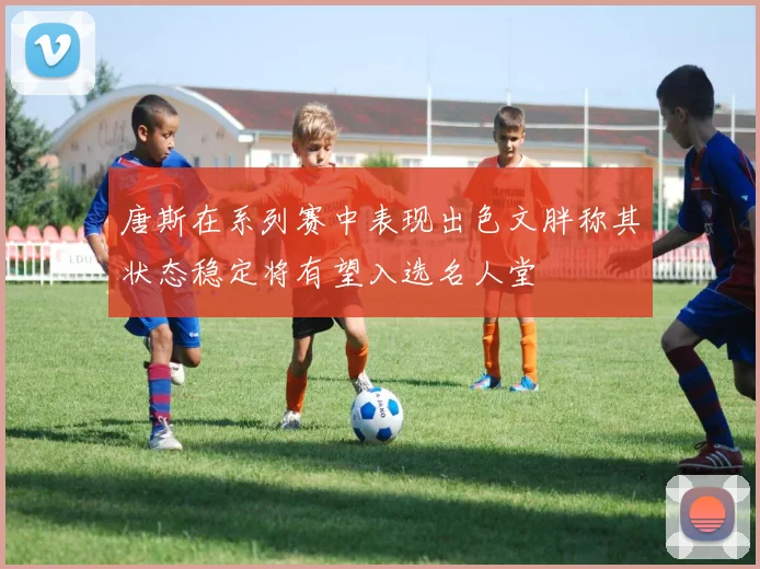 唐斯在系列赛中表现出色文胖称其状态稳定将有望入选名人堂