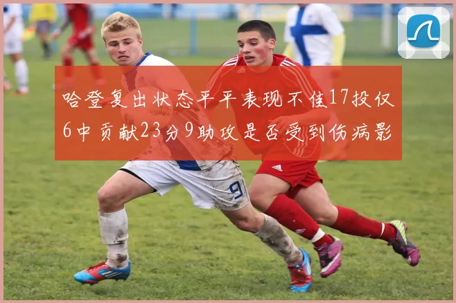 哈登复出状态平平表现不佳17投仅6中贡献23分9助攻是否受到伤病影响