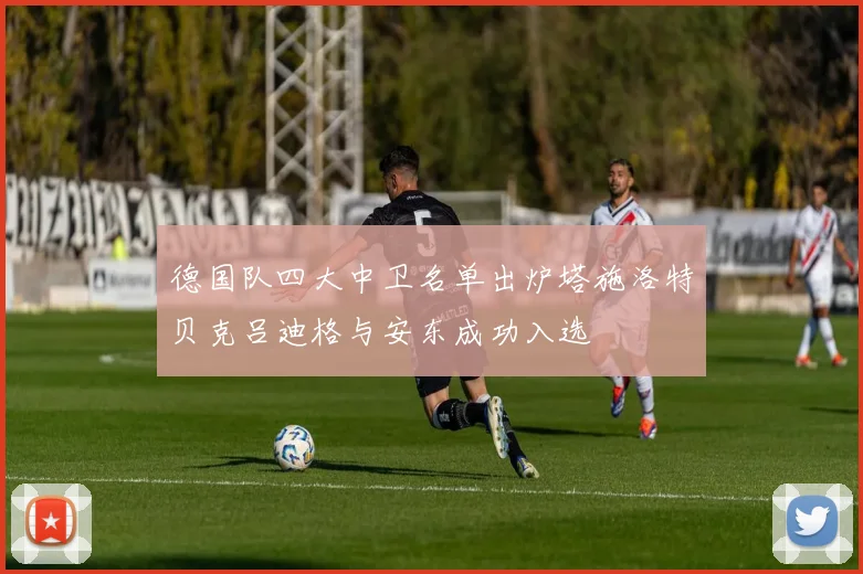 德国队四大中卫名单出炉塔施洛特贝克吕迪格与安东成功入选