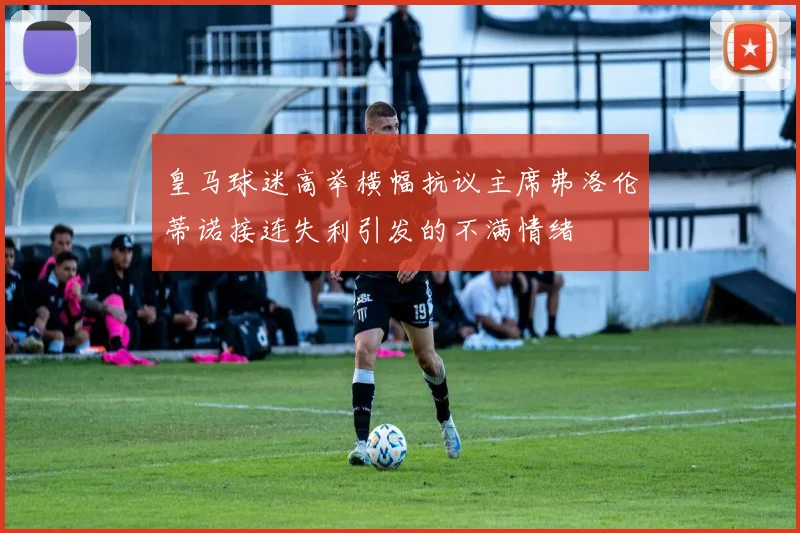 皇马球迷高举横幅抗议主席弗洛伦蒂诺接连失利引发的不满情绪