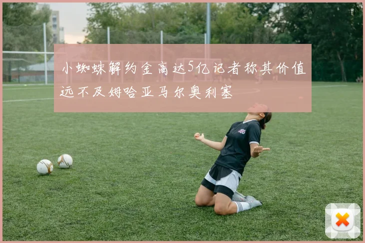 小蜘蛛解约金高达5亿记者称其价值远不及姆哈亚马尔奥利塞