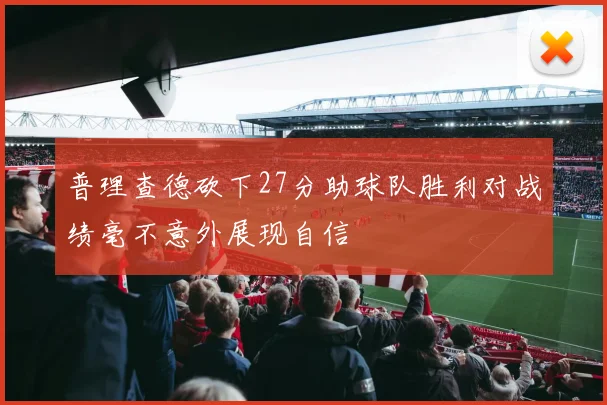 普理查德砍下27分助球队胜利对战绩毫不意外展现自信