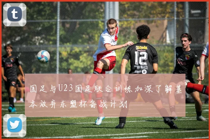 国足与U23国足联合训练加深了解基本放弃东盟杯备战计划