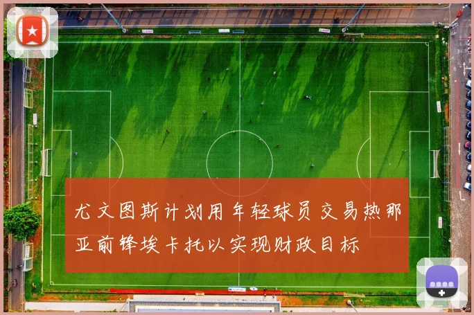 尤文图斯计划用年轻球员交易热那亚前锋埃卡托以实现财政目标