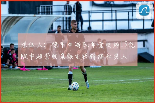 媒体人：德甲中游队年营收约15亿欧中超营收最缺电视转播和卖人