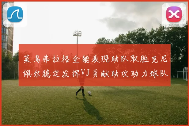菜鸟弗拉格全能表现助队取胜克尼佩尔稳定发挥VJ贡献助攻助力球队进攻