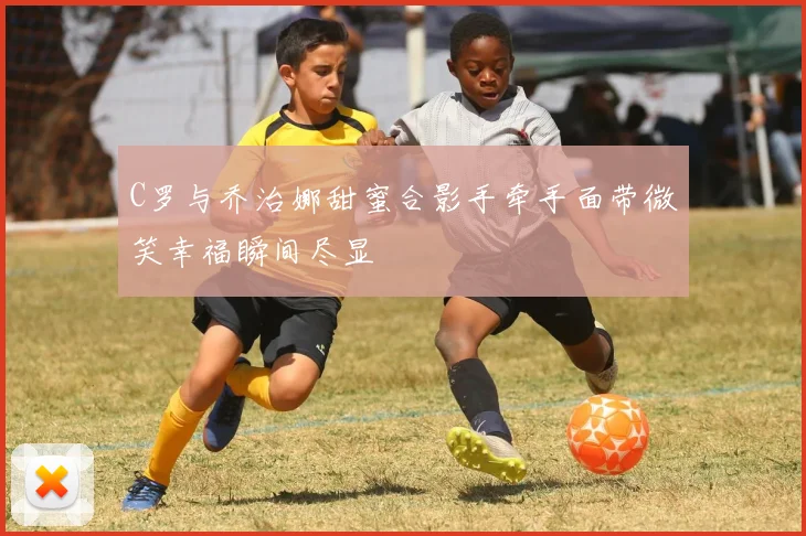 C罗与乔治娜甜蜜合影手牵手面带微笑幸福瞬间尽显