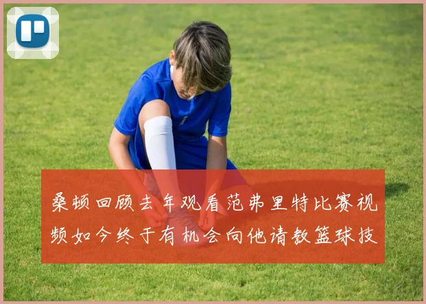 桑顿回顾去年观看范弗里特比赛视频如今终于有机会向他请教篮球技巧
