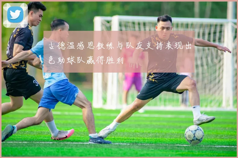古德温感恩教练与队友支持表现出色助球队赢得胜利
