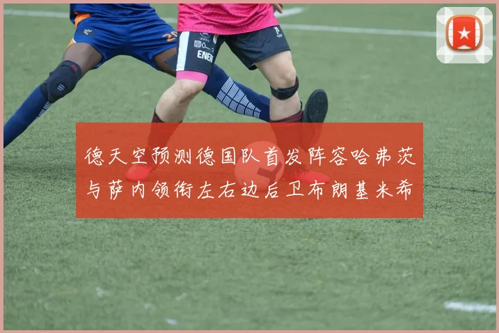 德天空预测德国队首发阵容哈弗茨与萨内领衔左右边后卫布朗基米希出战