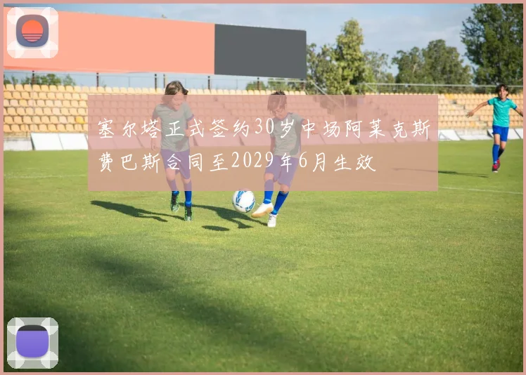 塞尔塔正式签约30岁中场阿莱克斯费巴斯合同至2029年6月生效