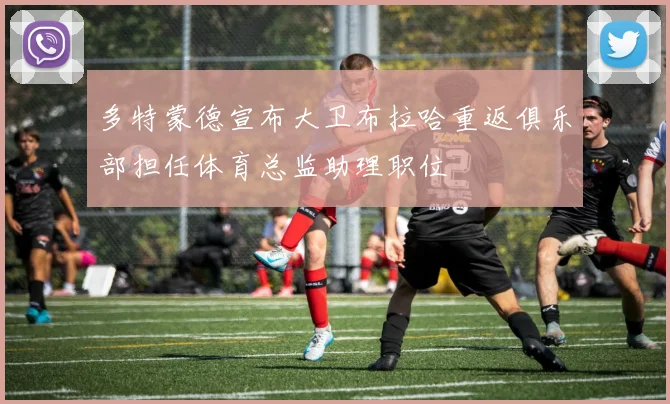 多特蒙德宣布大卫布拉哈重返俱乐部担任体育总监助理职位
