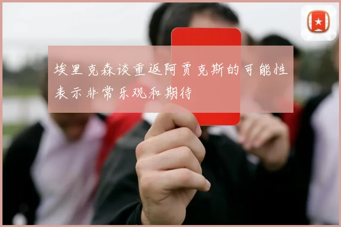 埃里克森谈重返阿贾克斯的可能性表示非常乐观和期待