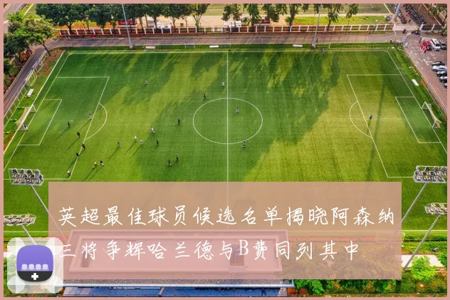 英超最佳球员候选名单揭晓阿森纳三将争辉哈兰德与B费同列其中