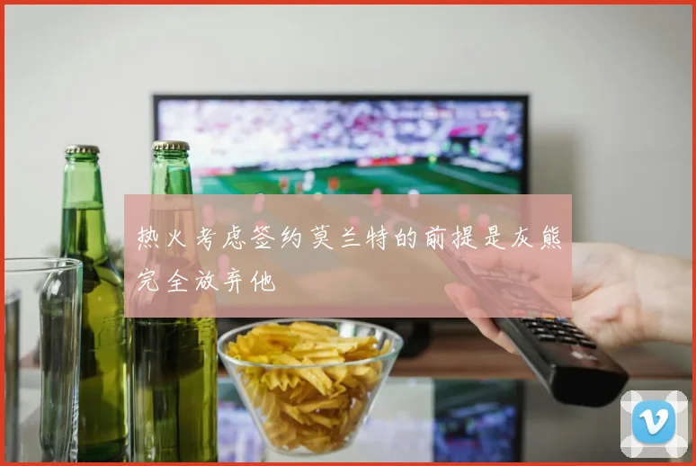热火考虑签约莫兰特的前提是灰熊完全放弃他