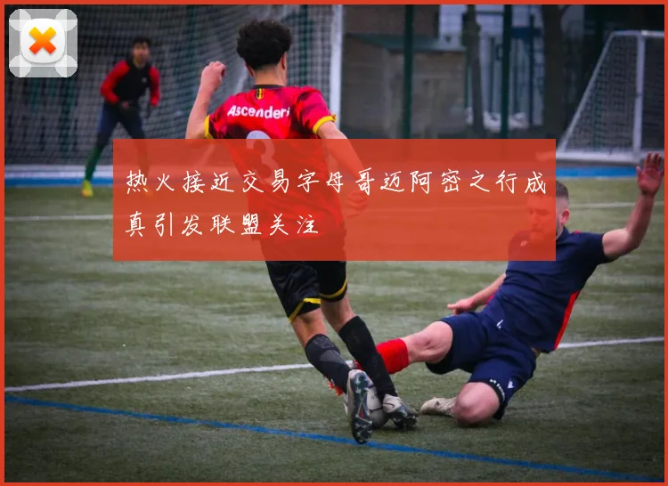 热火接近交易字母哥迈阿密之行成真引发联盟关注