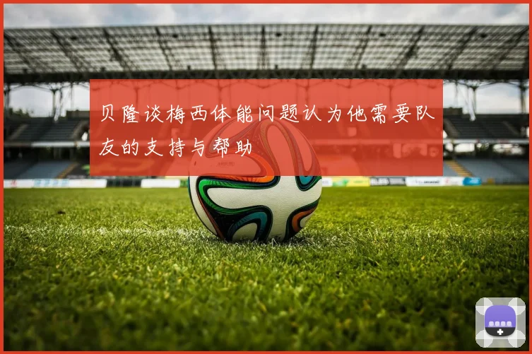 贝隆谈梅西体能问题认为他需要队友的支持与帮助