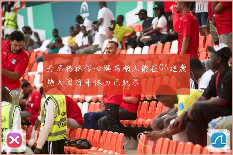 丹尼格林信心满满湖人能在G6逆袭热火因对手体力已耗尽