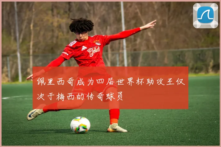 佩里西奇成为四届世界杯助攻王仅次于梅西的传奇球员