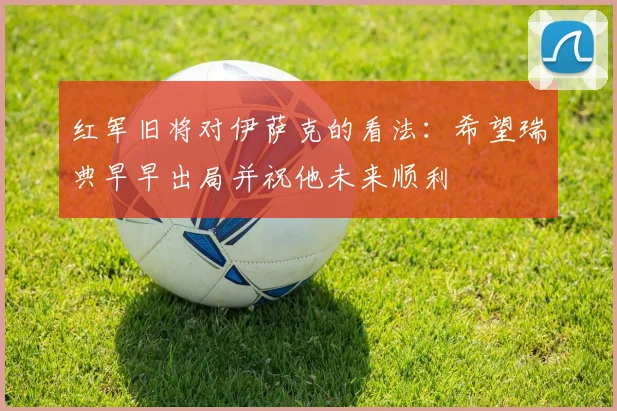 红军旧将对伊萨克的看法：希望瑞典早早出局并祝他未来顺利