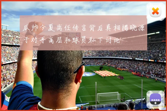 瓜帅今夏离任传言背后真相揭晓源于对手高层和球员私下讨论