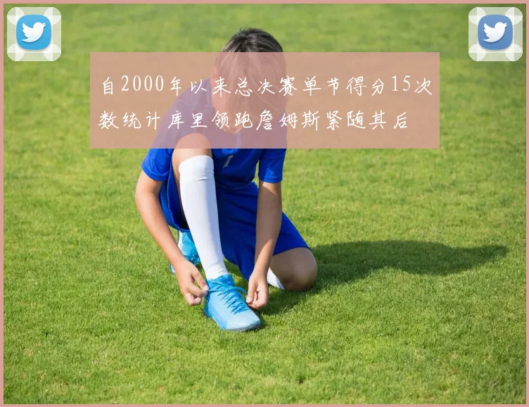 自2000年以来总决赛单节得分15次数统计库里领跑詹姆斯紧随其后