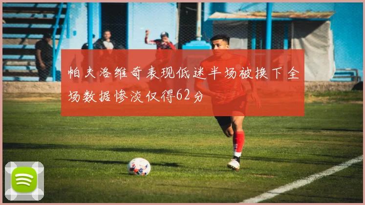 帕夫洛维奇表现低迷半场被换下全场数据惨淡仅得62分