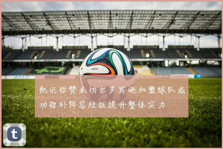 凯记称赞米切尔罗宾逊加盟球队成功弥补阵容短板提升整体实力