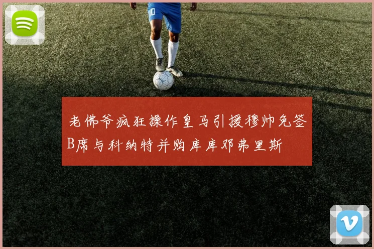 老佛爷疯狂操作皇马引援穆帅免签B席与科纳特并购库库邓弗里斯