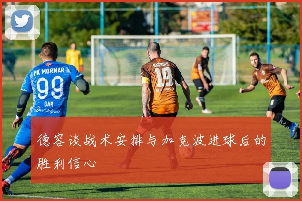 德容谈战术安排与加克波进球后的胜利信心