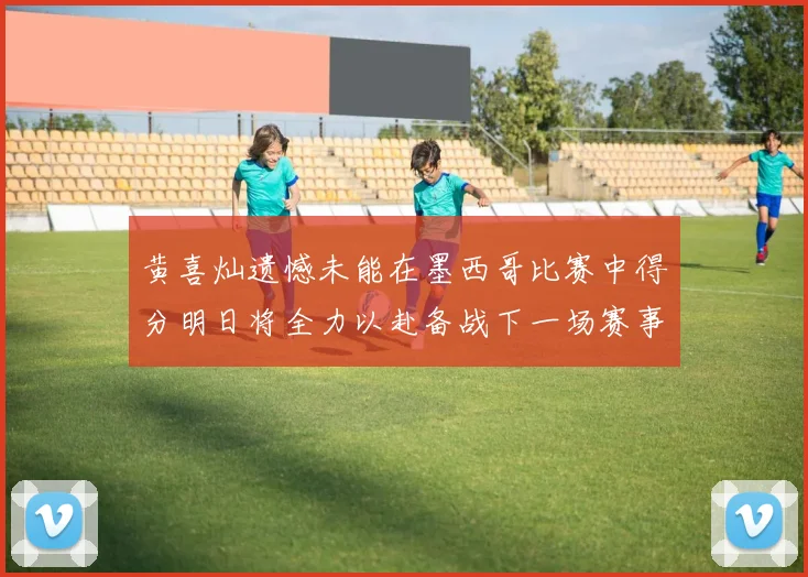 黄喜灿遗憾未能在墨西哥比赛中得分明日将全力以赴备战下一场赛事