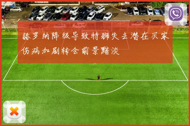 赫罗纳降级导致特狮失去潜在买家伤病加剧转会前景黯淡