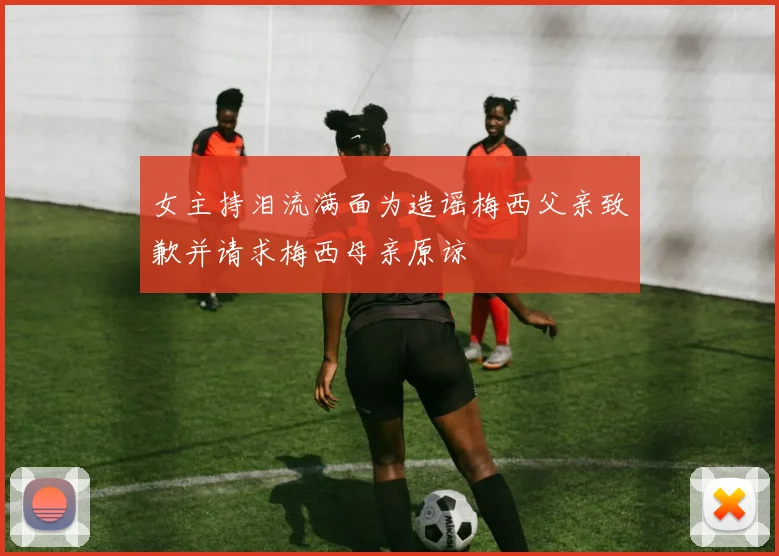 女主持泪流满面为造谣梅西父亲致歉并请求梅西母亲原谅